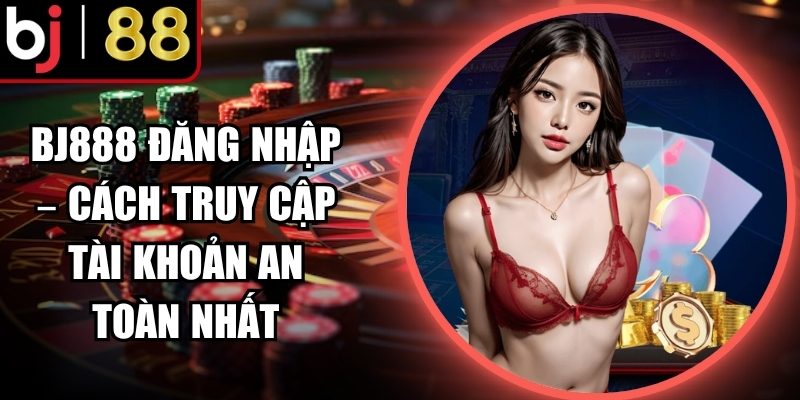 Bj888 đăng nhập truy cập đầy đủ sảnh game